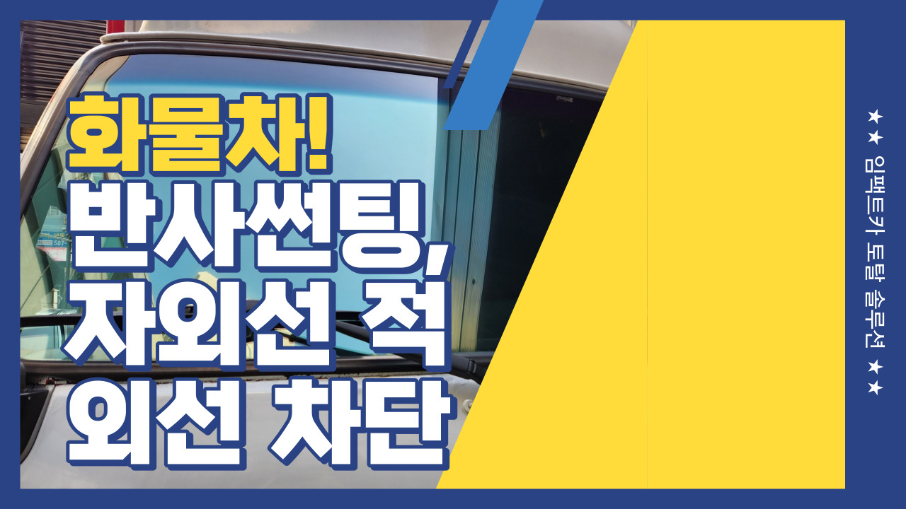 화물차, 탑차, 트럭 썬팅부터 앞유리 한장 시공, 화물차 반사 썬팅 맛집
